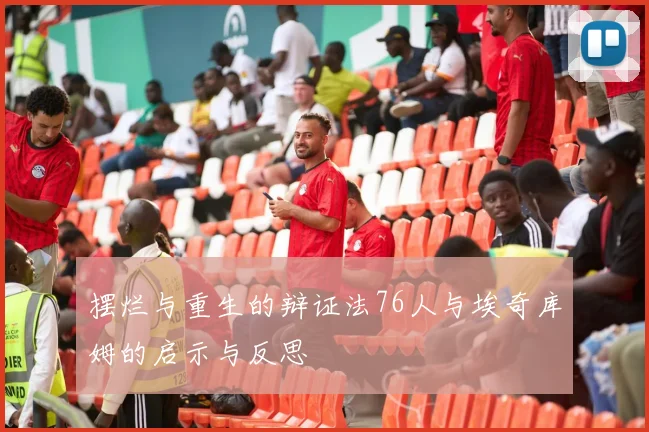 摆烂与重生的辩证法76人与埃奇库姆的启示与反思
