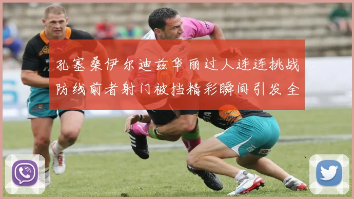 孔塞桑伊尔迪兹华丽过人连连挑战防线前者射门被挡精彩瞬间引发全场欢呼