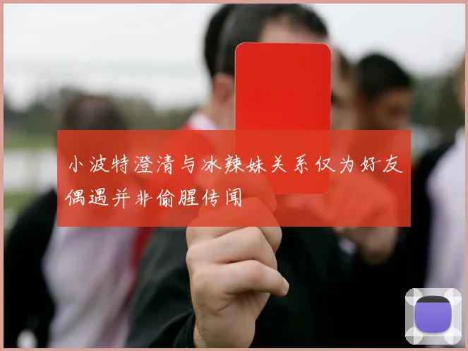 小波特澄清与冰辣妹关系仅为好友偶遇并非偷腥传闻