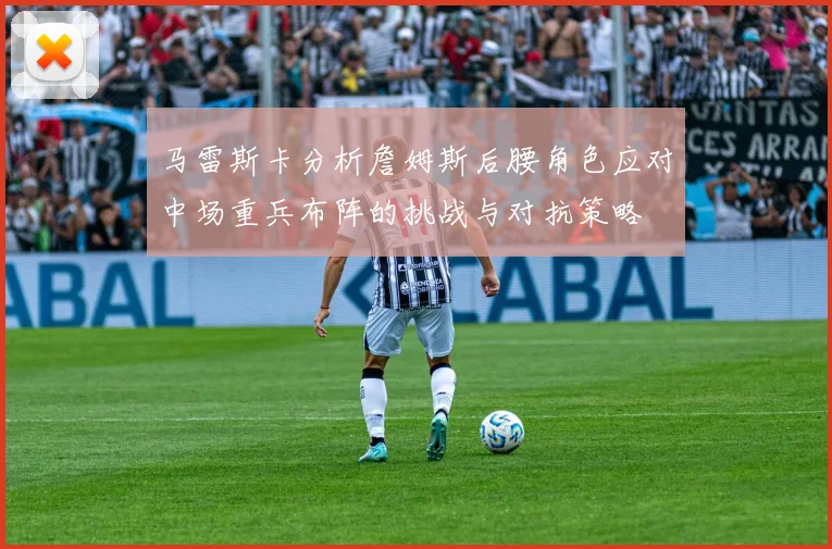 马雷斯卡分析詹姆斯后腰角色应对中场重兵布阵的挑战与对抗策略