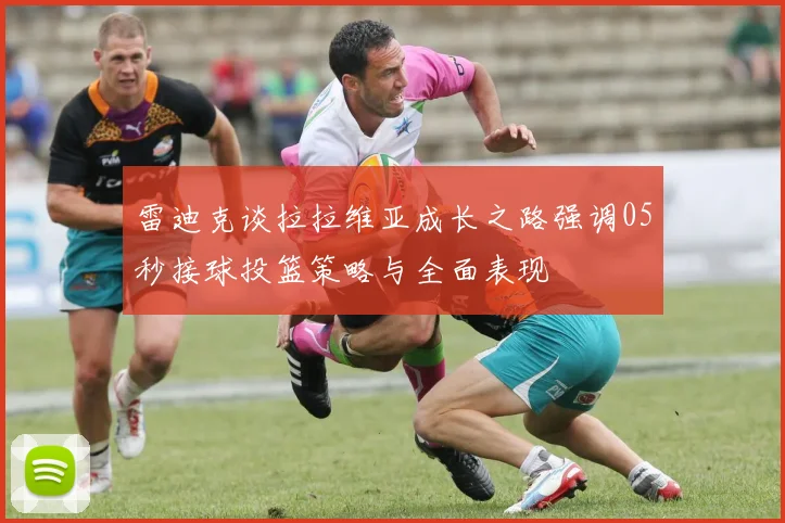 雷迪克谈拉拉维亚成长之路强调05秒接球投篮策略与全面表现