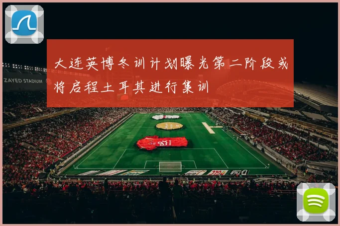 大连英博冬训计划曝光第二阶段或将启程土耳其进行集训