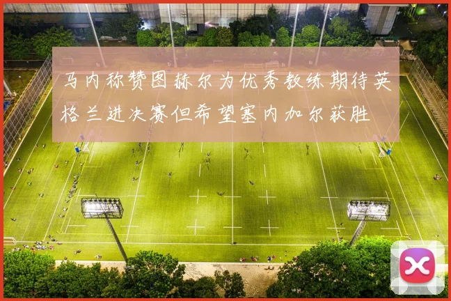 马内称赞图赫尔为优秀教练期待英格兰进决赛但希望塞内加尔获胜