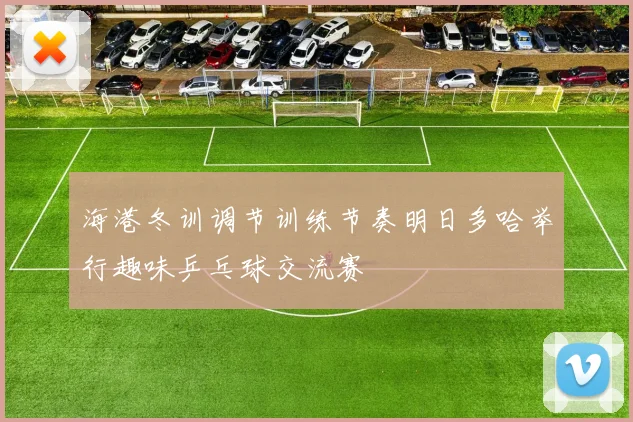 海港冬训调节训练节奏明日多哈举行趣味乒乓球交流赛