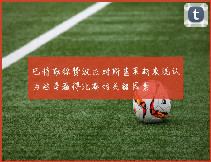 巴特勒称赞波杰姆斯基果断表现认为这是赢得比赛的关键因素