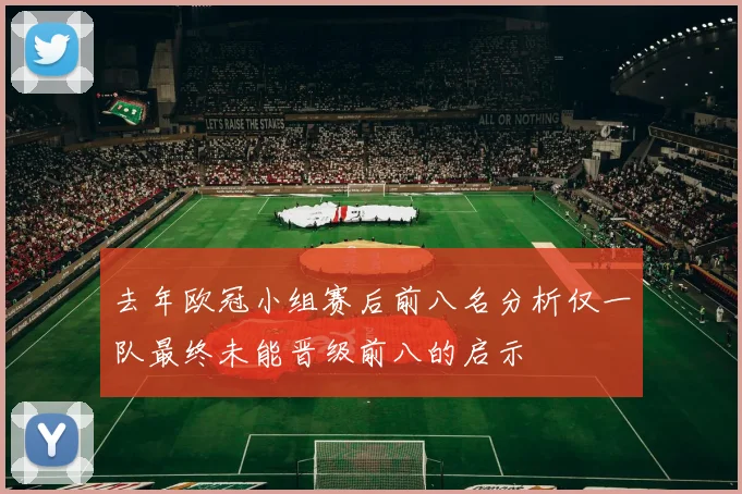 去年欧冠小组赛后前八名分析仅一队最终未能晋级前八的启示