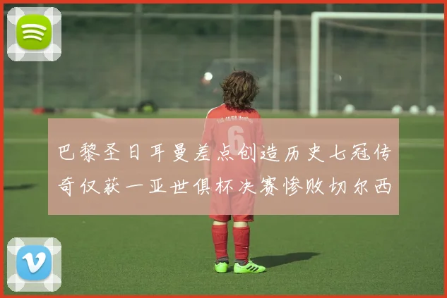 巴黎圣日耳曼差点创造历史七冠传奇仅获一亚世俱杯决赛惨败切尔西