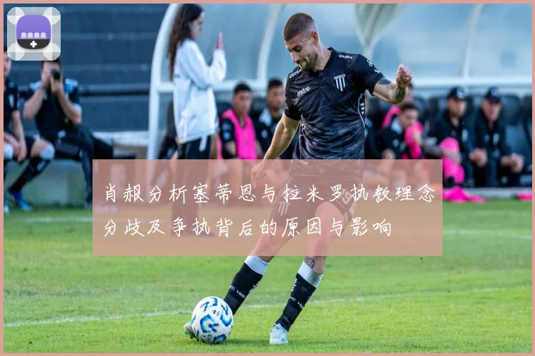 肖赧分析塞蒂恩与拉米罗执教理念分歧及争执背后的原因与影响