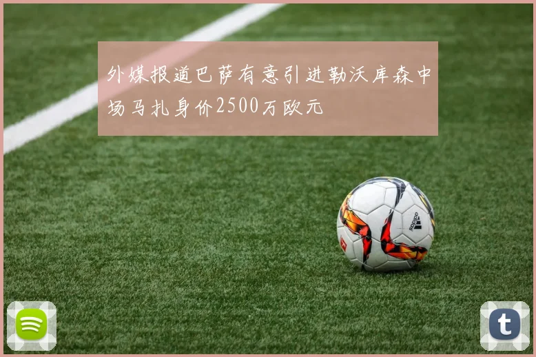 外媒报道巴萨有意引进勒沃库森中场马扎身价2500万欧元