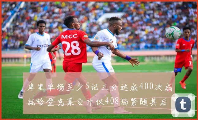 库里单场至少5记三分达成400次成就哈登克莱合计仅408场紧随其后