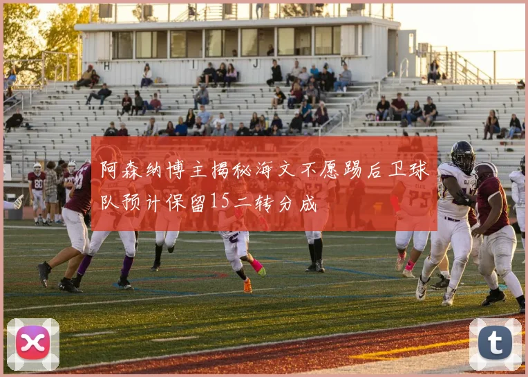 阿森纳博主揭秘海文不愿踢后卫球队预计保留15二转分成