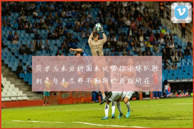 贝尔戈米分析国米优势称小球队胜利是与米兰那不勒斯的差距所在