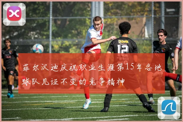 菲尔汉迪庆祝职业生涯第15年各地球队见证不变的竞争精神