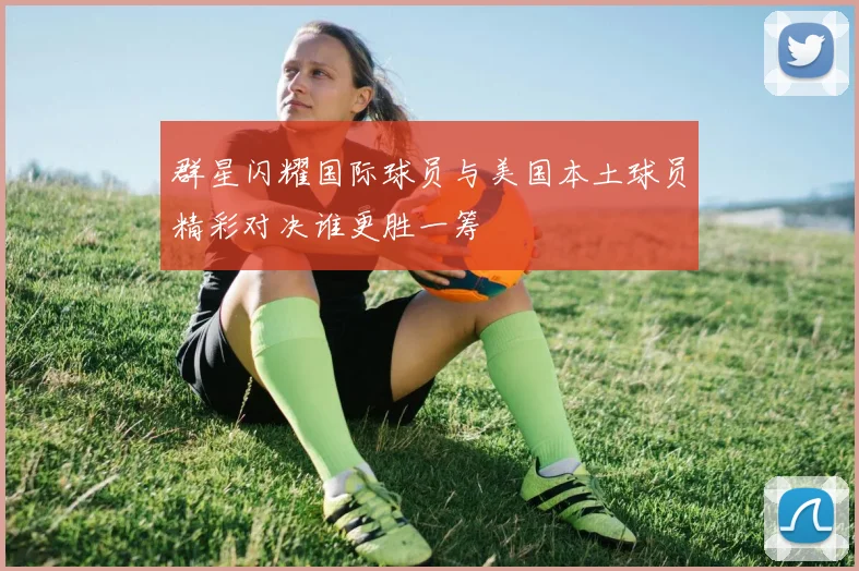 群星闪耀国际球员与美国本土球员精彩对决谁更胜一筹