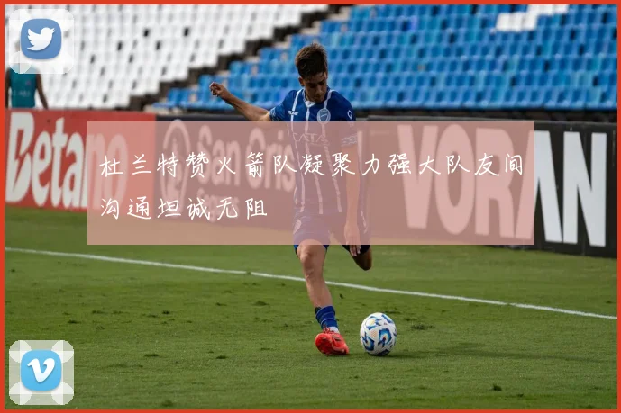 杜兰特赞火箭队凝聚力强大队友间沟通坦诚无阻