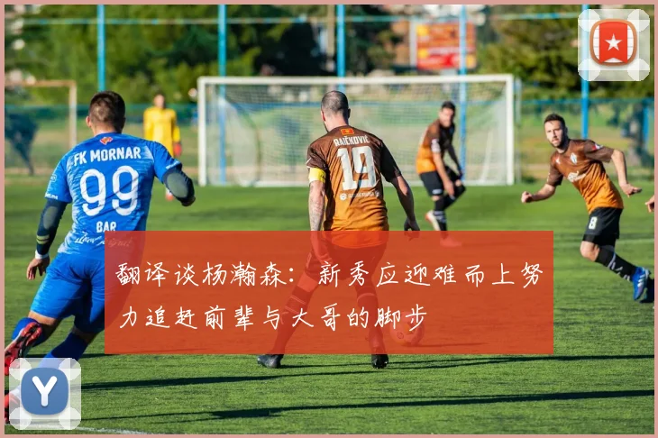 翻译谈杨瀚森：新秀应迎难而上努力追赶前辈与大哥的脚步