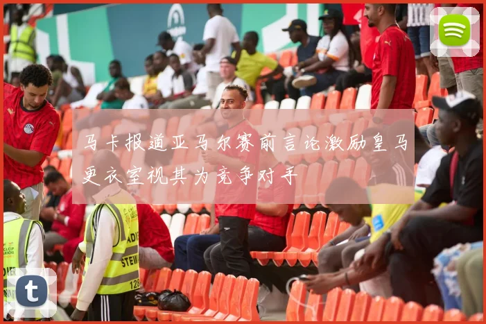 马卡报道亚马尔赛前言论激励皇马更衣室视其为竞争对手