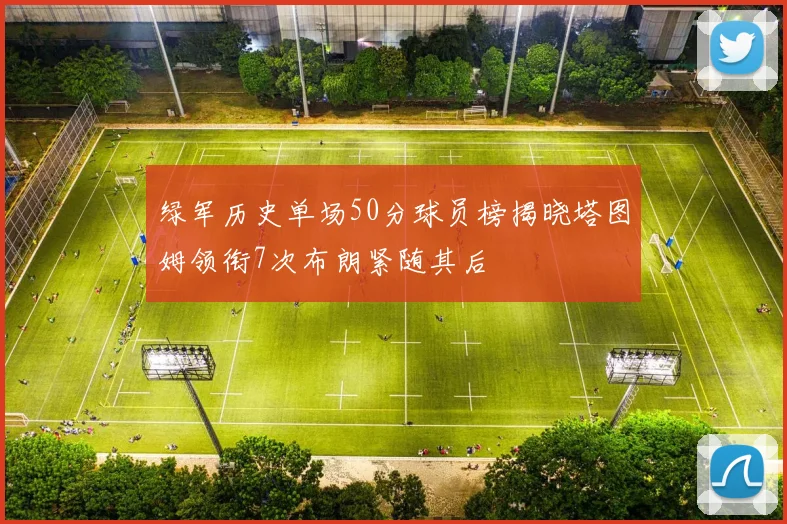 绿军历史单场50分球员榜揭晓塔图姆领衔7次布朗紧随其后