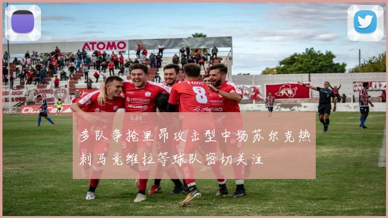 多队争抢里昂攻击型中场苏尔克热刺马竞维拉等球队密切关注