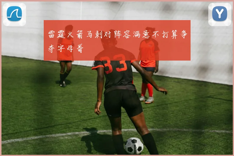 雷霆火箭马刺对阵容满意不打算争夺字母哥
