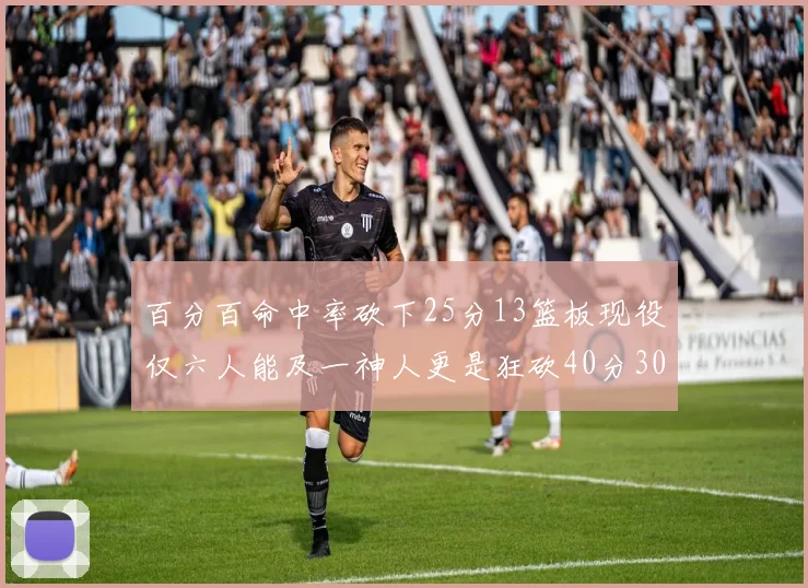 百分百命中率砍下25分13篮板现役仅六人能及一神人更是狂砍40分30篮板大三元