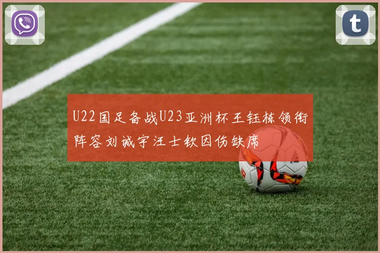 U22国足备战U23亚洲杯王钰栋领衔阵容刘诚宇汪士钦因伤缺席