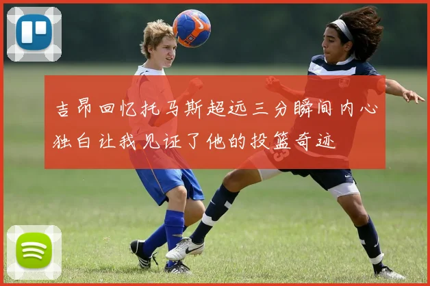 吉昂回忆托马斯超远三分瞬间内心独白让我见证了他的投篮奇迹