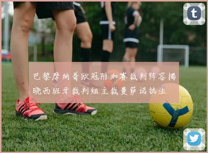 巴黎摩纳哥欧冠附加赛裁判阵容揭晓西班牙裁判组主裁曼萨诺执法