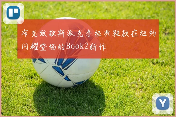 布克致敬斯派克李经典鞋款在纽约闪耀登场的Book2新作