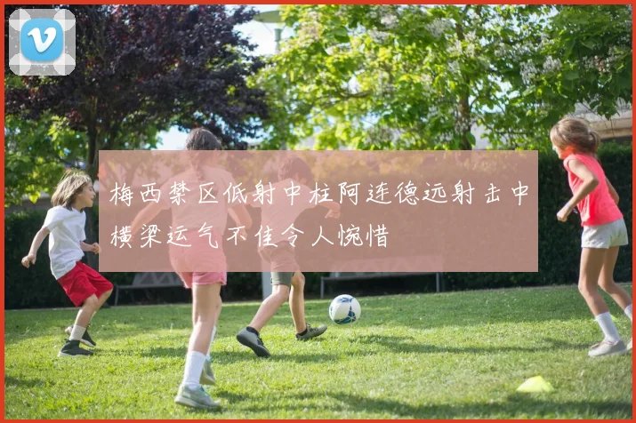 梅西禁区低射中柱阿连德远射击中横梁运气不佳令人惋惜