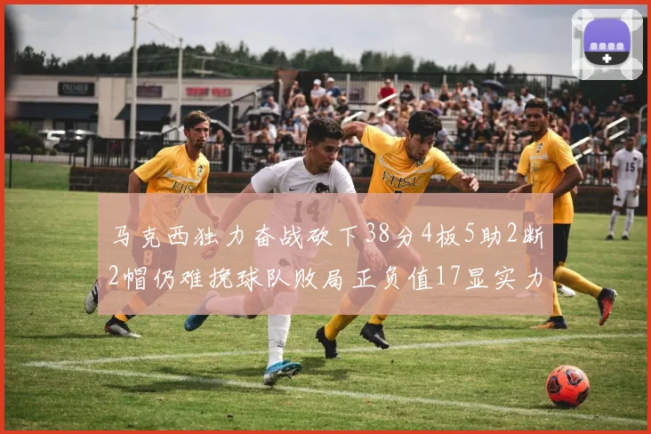 马克西独力奋战砍下38分4板5助2断2帽仍难挽球队败局正负值17显实力