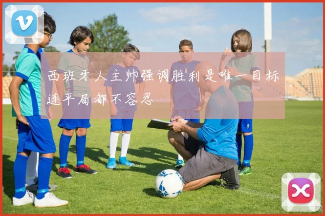 西班牙人主帅强调胜利是唯一目标连平局都不容忍