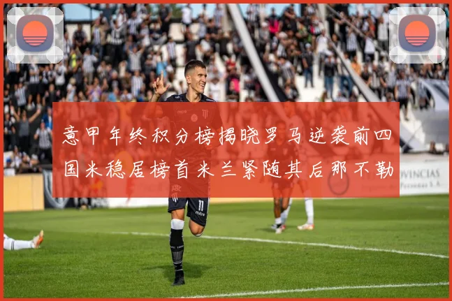 意甲年终积分榜揭晓罗马逆袭前四国米稳居榜首米兰紧随其后那不勒斯位列第三