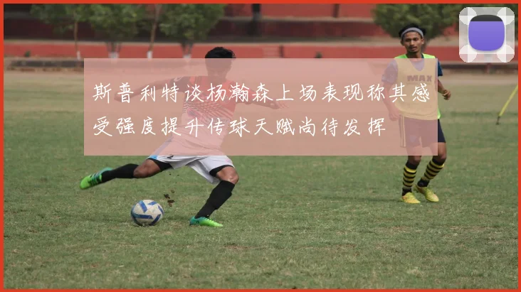 斯普利特谈杨瀚森上场表现称其感受强度提升传球天赋尚待发挥