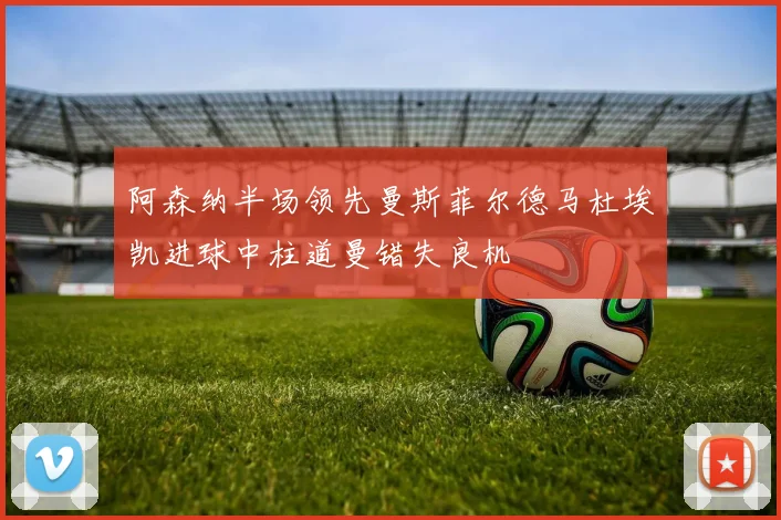 阿森纳半场领先曼斯菲尔德马杜埃凯进球中柱道曼错失良机