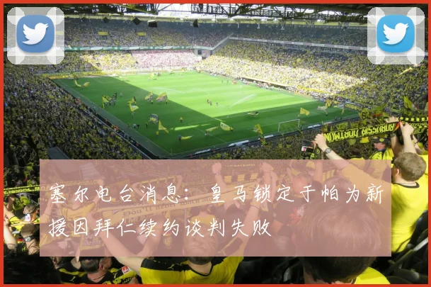 塞尔电台消息：皇马锁定于帕为新援因拜仁续约谈判失败