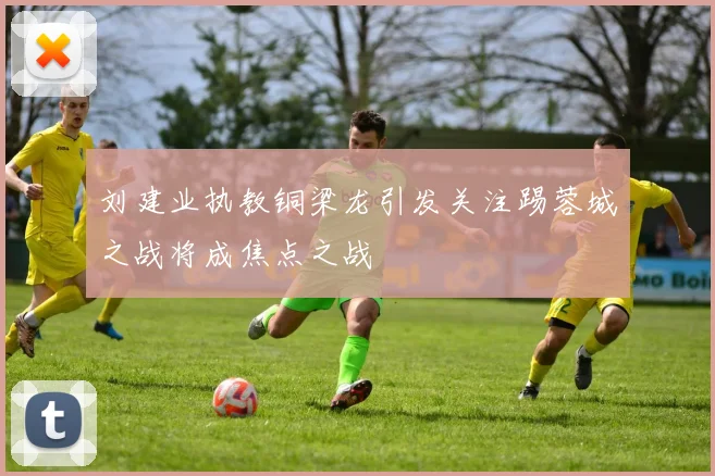 刘建业执教铜梁龙引发关注踢蓉城之战将成焦点之战