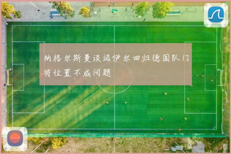 纳格尔斯曼谈诺伊尔回归德国队门将位置不成问题