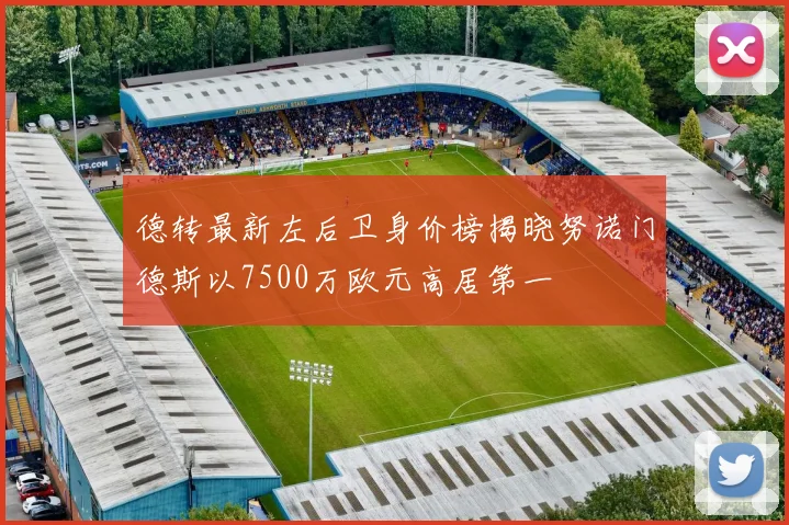 德转最新左后卫身价榜揭晓努诺门德斯以7500万欧元高居第一