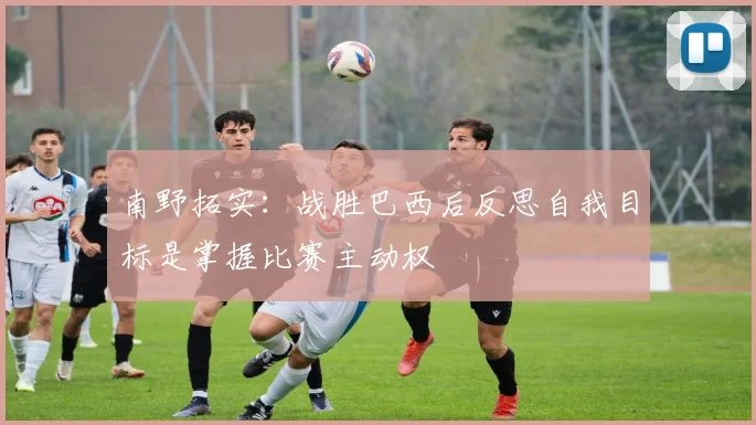 南野拓实：战胜巴西后反思自我目标是掌握比赛主动权