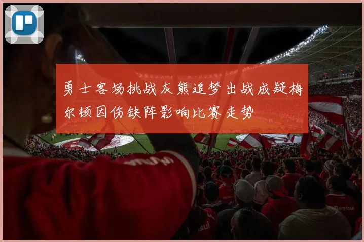 勇士客场挑战灰熊追梦出战成疑梅尔顿因伤缺阵影响比赛走势
