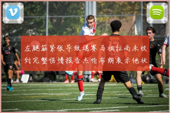左腿筋紧张导致退赛马祖拉尚未收到完整伤情报告杰伦布朗表示他状态良好