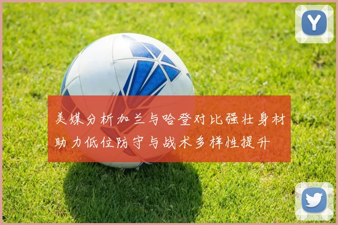 美媒分析加兰与哈登对比强壮身材助力低位防守与战术多样性提升