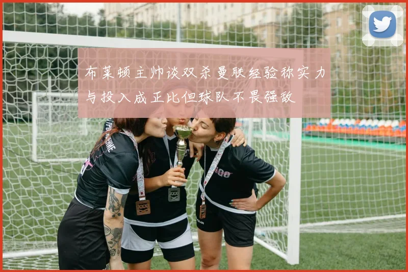布莱顿主帅谈双杀曼联经验称实力与投入成正比但球队不畏强敌