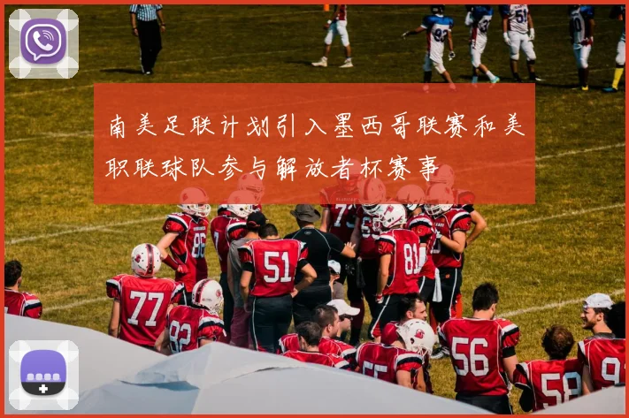南美足联计划引入墨西哥联赛和美职联球队参与解放者杯赛事