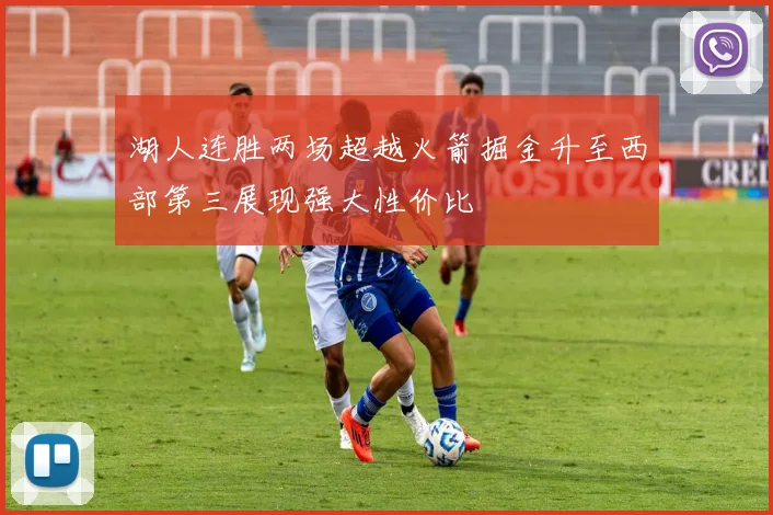 湖人连胜两场超越火箭掘金升至西部第三展现强大性价比
