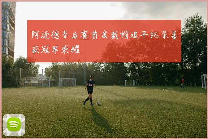 阿连德季后赛首度戴帽追平纪录喜获冠军荣耀