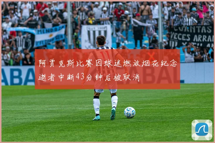 阿贾克斯比赛因球迷燃放烟花纪念逝者中断43分钟后被取消