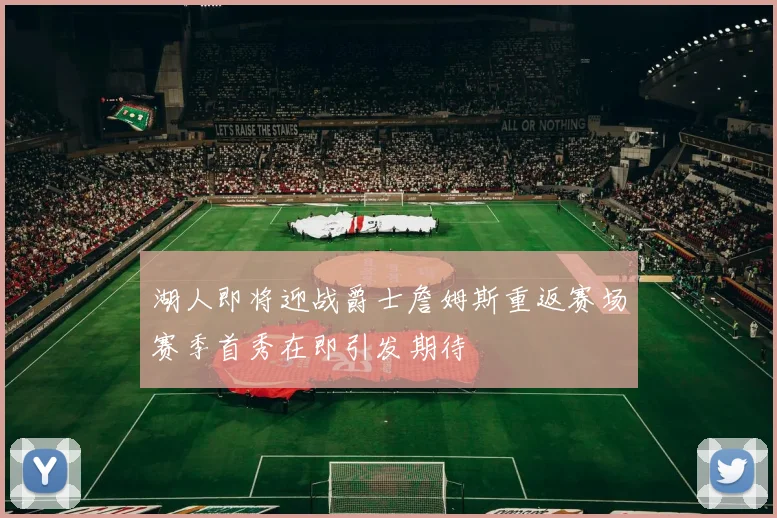 湖人即将迎战爵士詹姆斯重返赛场赛季首秀在即引发期待