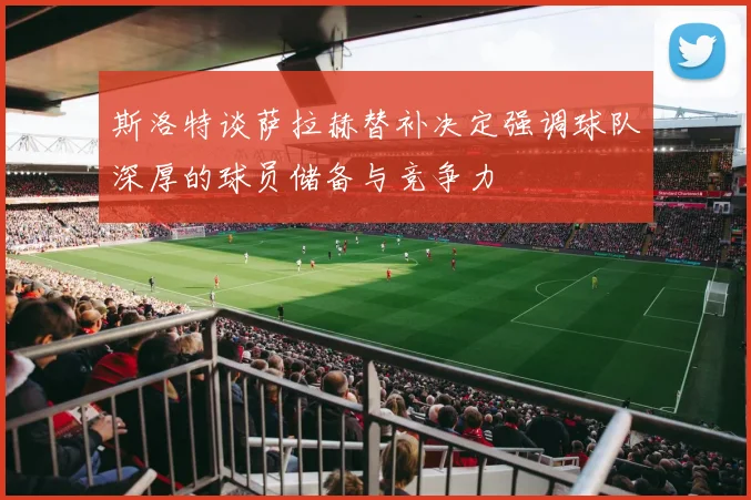 斯洛特谈萨拉赫替补决定强调球队深厚的球员储备与竞争力